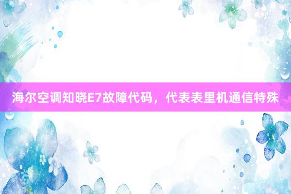 海尔空调知晓E7故障代码，代表表里机通信特殊