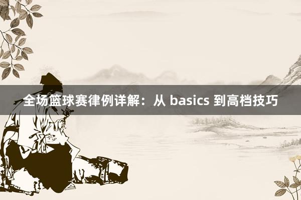 全场篮球赛律例详解：从 basics 到高档技巧